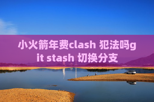 小火箭年费clash 犯法吗git stash 切换分支