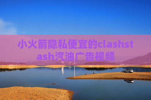 小火箭隐私便宜的clashstash汽油广告视频