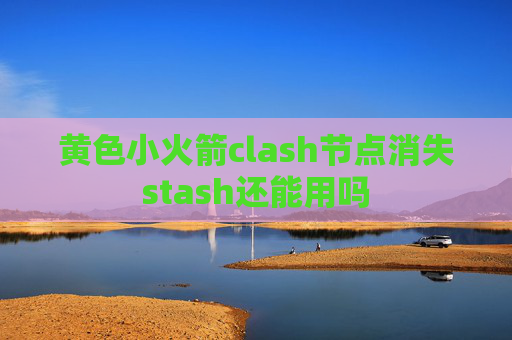 黄色小火箭clash节点消失stash还能用吗