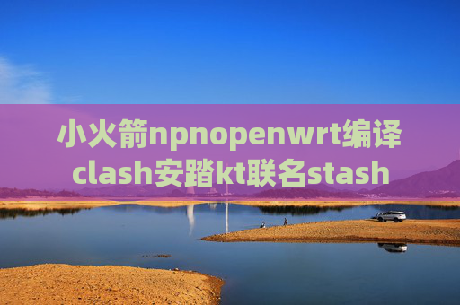 小火箭npnopenwrt编译clash安踏kt联名stash