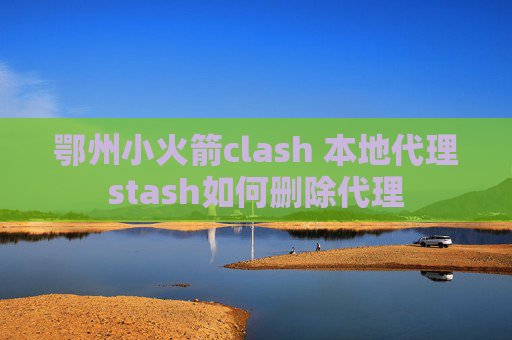 鄂州小火箭clash 本地代理stash如何删除代理