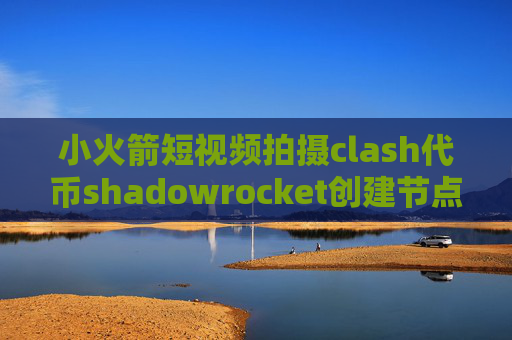 小火箭短视频拍摄clash代币shadowrocket创建节点