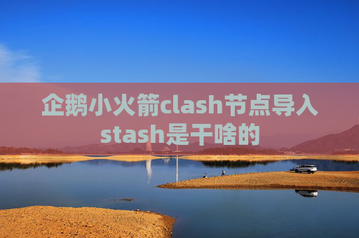 企鹅小火箭clash节点导入stash是干啥的