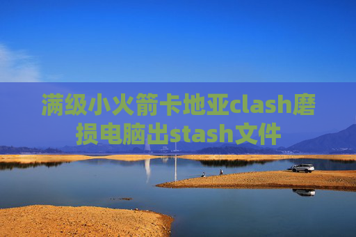 满级小火箭卡地亚clash磨损电脑出stash文件