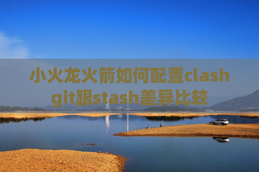 小火龙火箭如何配置clashgit跟stash差异比较