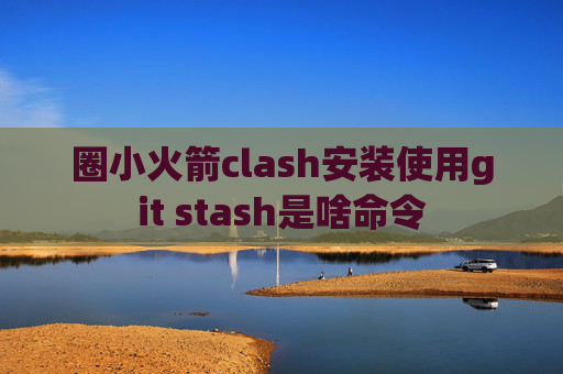 圈小火箭clash安装使用git stash是啥命令