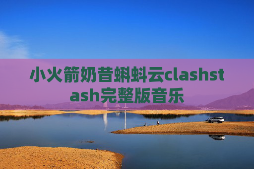 小火箭奶昔蝌蚪云clashstash完整版音乐