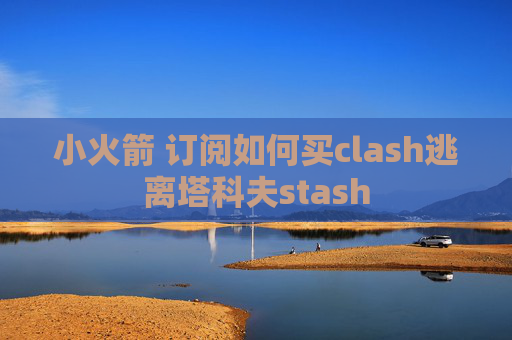 小火箭 订阅如何买clash逃离塔科夫stash