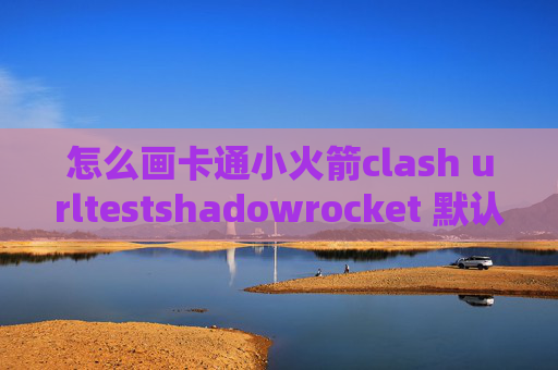 怎么画卡通小火箭clash urltestshadowrocket 默认配置