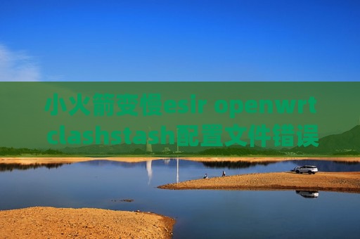 小火箭变慢esir openwrt clashstash配置文件错误