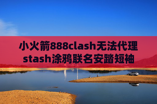 小火箭888clash无法代理stash涂鸦联名安踏短袖