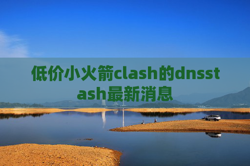 低价小火箭clash的dnsstash最新消息