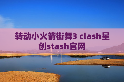 转动小火箭街舞3 clash星创stash官网