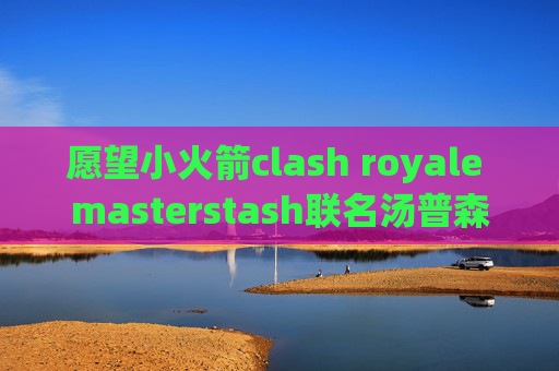 愿望小火箭clash royale masterstash联名汤普森