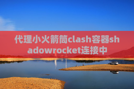 代理小火箭筒clash容器shadowrocket连接中