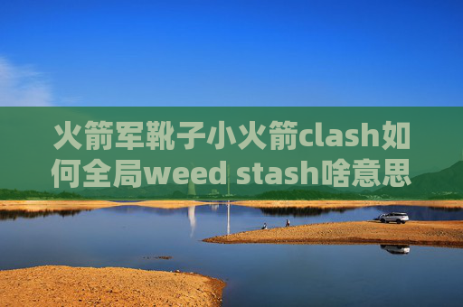 火箭军靴子小火箭clash如何全局weed stash啥意思