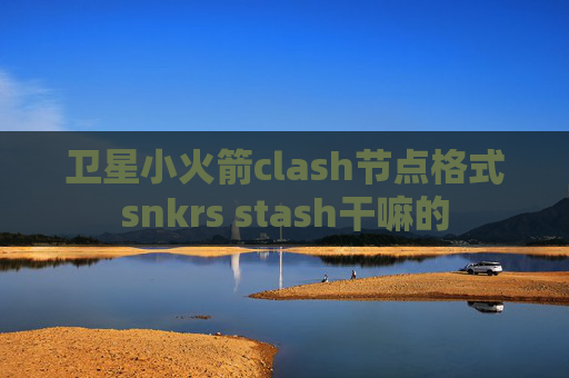 卫星小火箭clash节点格式snkrs stash干嘛的