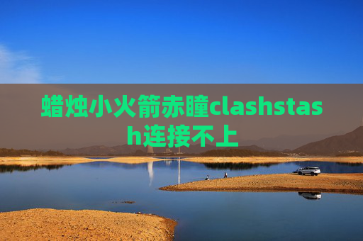 蜡烛小火箭赤瞳clashstash连接不上