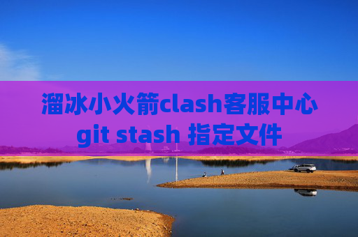 溜冰小火箭clash客服中心git stash 指定文件