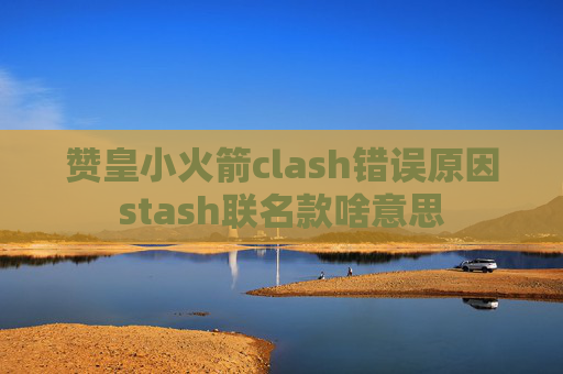 赞皇小火箭clash错误原因stash联名款啥意思