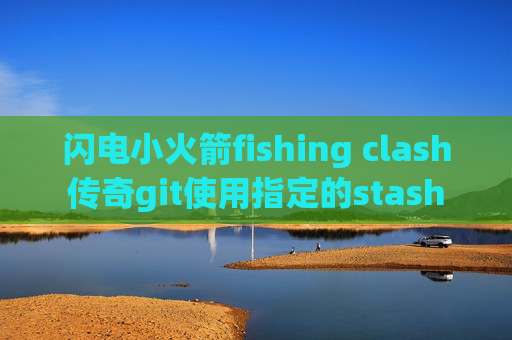 闪电小火箭fishing clash传奇git使用指定的stash