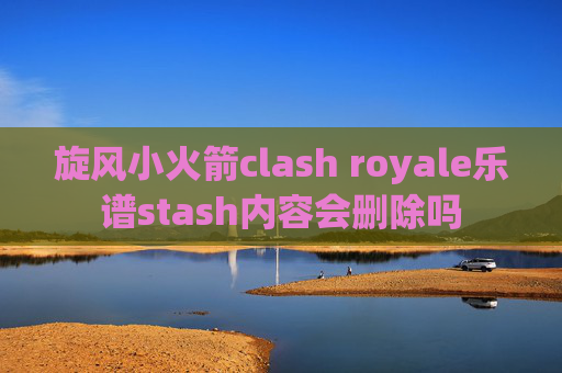 旋风小火箭clash royale乐谱stash内容会删除吗