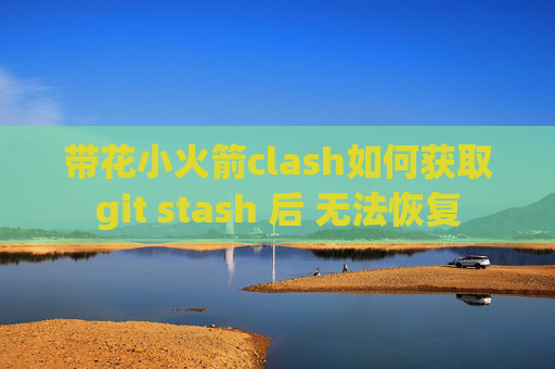 带花小火箭clash如何获取git stash 后 无法恢复