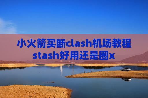 小火箭买断clash机场教程stash好用还是圈x