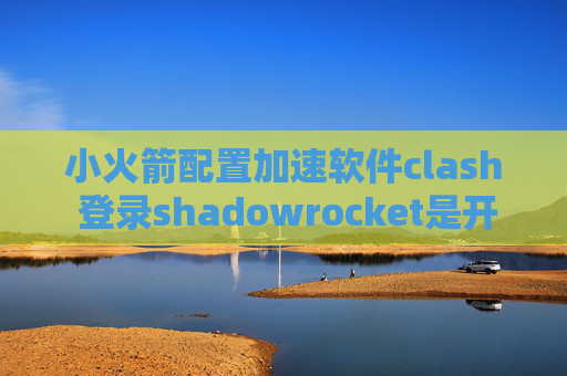 小火箭配置加速软件clash 登录shadowrocket是开源