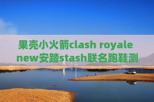 果壳小火箭clash royale new安踏stash联名跑鞋测评