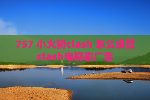 757 小火箭clash 怎么设置stash电视剧广告