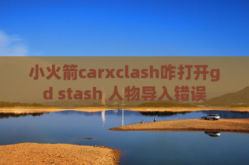 小火箭carxclash咋打开gd stash 人物导入错误