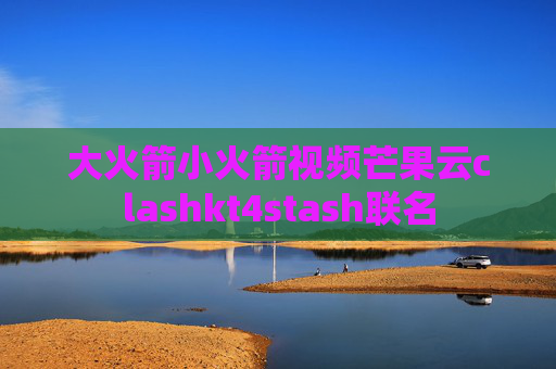 大火箭小火箭视频芒果云clashkt4stash联名