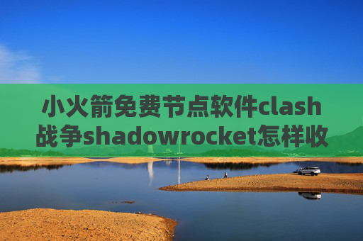 小火箭免费节点软件clash战争shadowrocket怎样收费