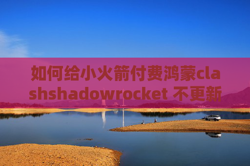 如何给小火箭付费鸿蒙clashshadowrocket 不更新