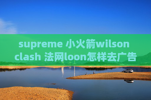 supreme 小火箭wilson clash 法网loon怎样去广告