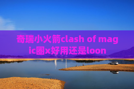 奇瑞小火箭clash of magic圈x好用还是loon