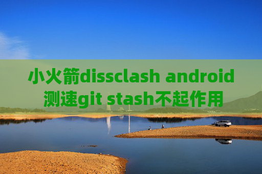 小火箭dissclash android 测速git stash不起作用