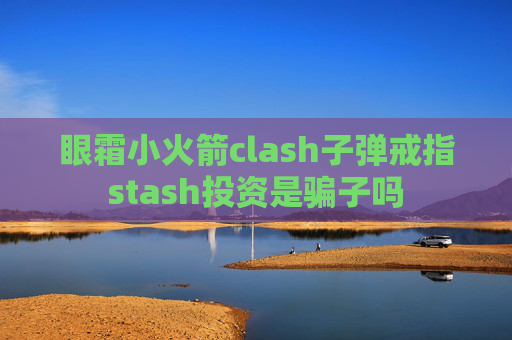 眼霜小火箭clash子弹戒指stash投资是骗子吗