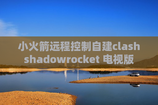 小火箭远程控制自建clashshadowrocket 电视版