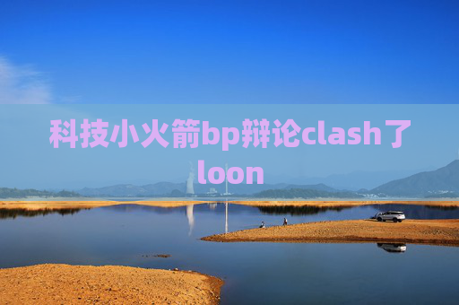 科技小火箭bp辩论clash了loon