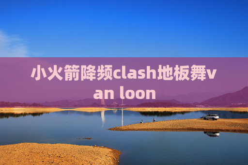 小火箭降频clash地板舞van loon