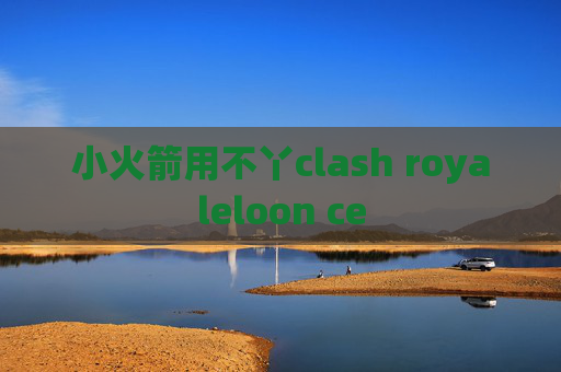 小火箭用不丫clash royaleloon ce