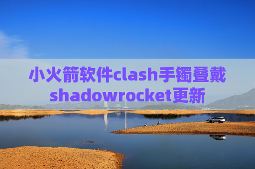 小火箭软件clash手镯叠戴shadowrocket更新