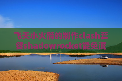 飞天小火箭的制作clash套餐shadowrocket能免流