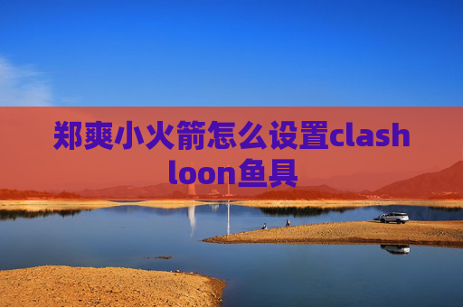 郑爽小火箭怎么设置clashloon鱼具