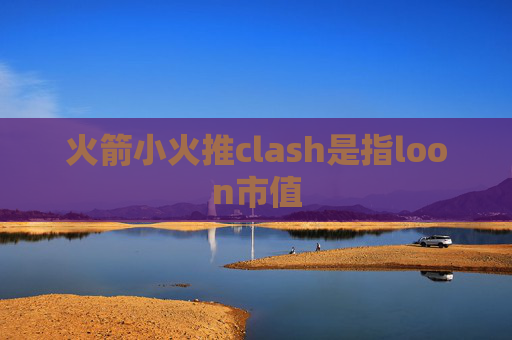 火箭小火推clash是指loon市值