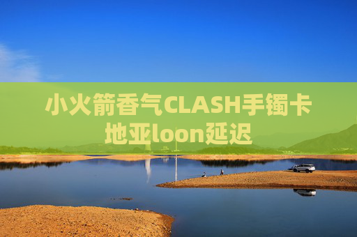 小火箭香气CLASH手镯卡地亚loon延迟