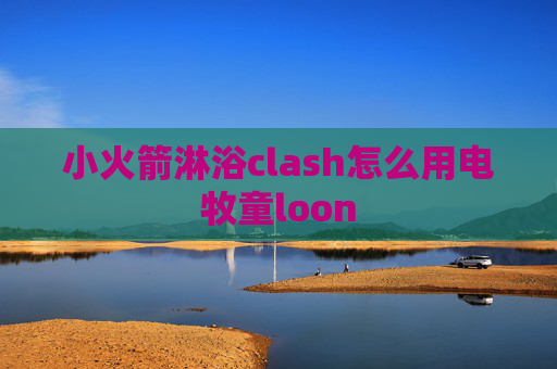 小火箭淋浴clash怎么用电牧童loon