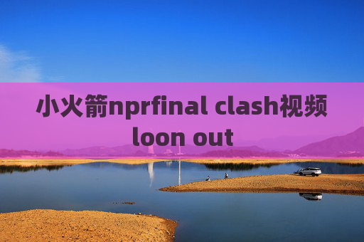 小火箭nprfinal clash视频loon out